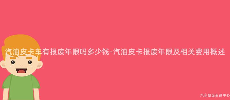 汽油皮卡车有报废年限吗多少钱-汽油皮卡报废年限及相关费用概述