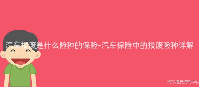 汽车报废是什么险种的保险-汽车保险中的报废险种详解