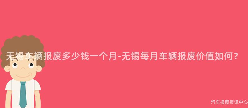 无锡车辆报废多少钱一个月-无锡每月车辆报废价值如何？