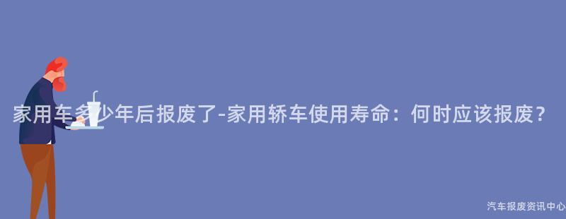 家用车多少年后报废了-家用轿车使用寿命：何时应该报废？