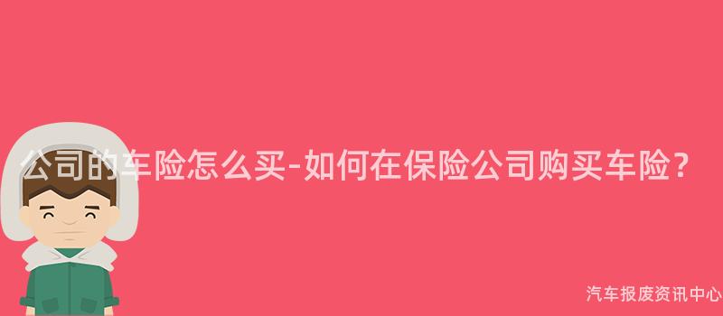 公司的车险怎么买-如何在保险公司购买车险？