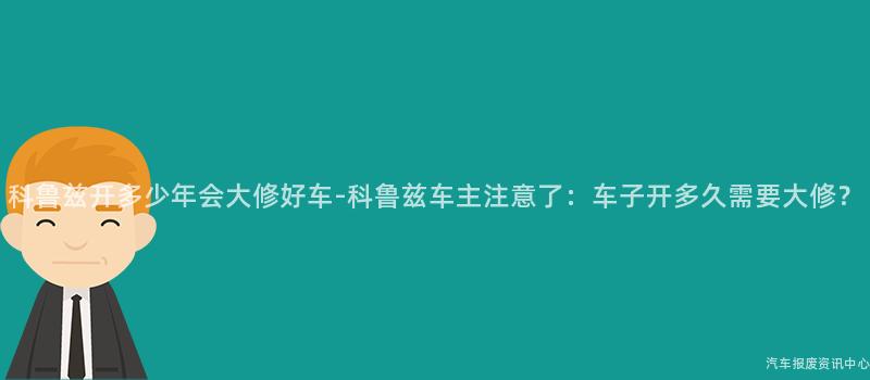 科鲁兹开多少年会大修好车-科鲁兹车主注意了：车子开多久需要大修？