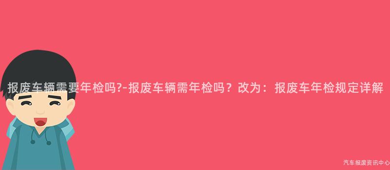 报废车辆需要年检吗?-报废车辆需年检吗？改为：报废车年检规定详解
