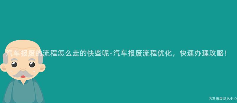 汽车报废的流程怎么走的快些呢-汽车报废流程优化，快速办理攻略！
