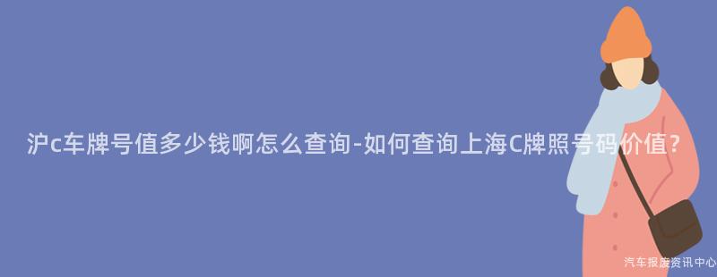 沪c车牌号值多少钱啊怎么查询-如何查询上海C牌照号码价值？