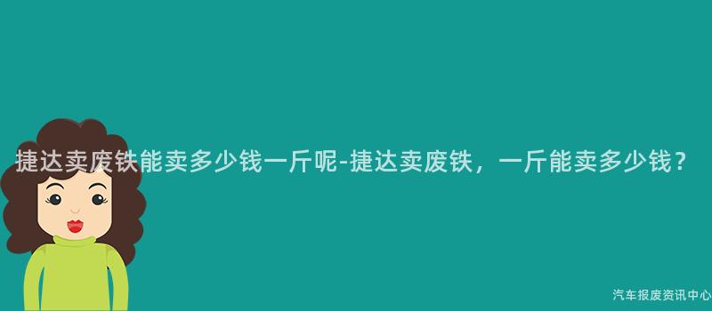 捷达卖废铁能卖多少钱一斤呢-捷达卖废铁，一斤能卖多少钱？