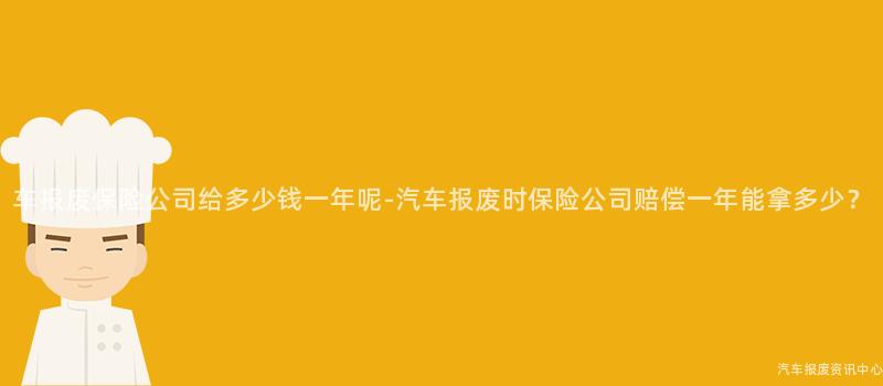 车报废保险公司给多少钱一年呢-汽车报废时保险公司赔偿一年能拿多少？