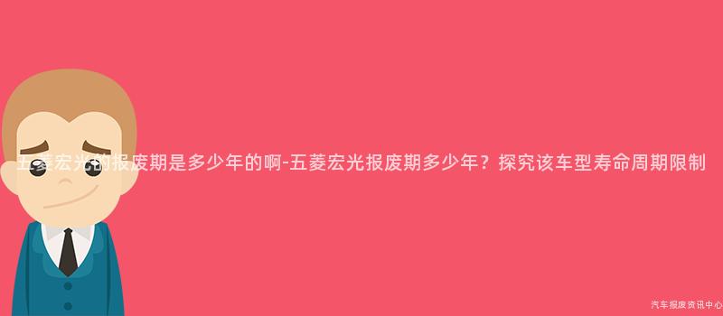 五菱宏光的报废期是多少年的啊-五菱宏光报废期多少年？探究该车型寿命周期限制
