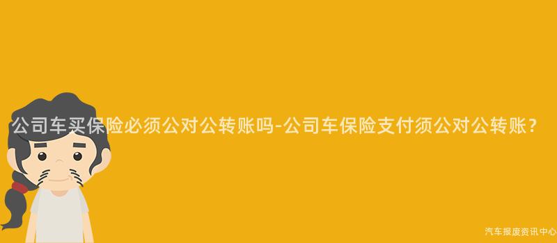 公司车买保险必须公对公转账吗-公司车保险支付须公对公转账？