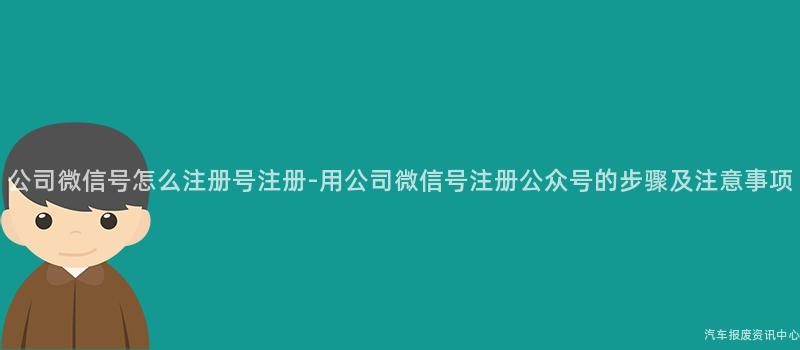 公司微信号怎么注册号注册-用公司微信号注册公众号的步骤及注意事项