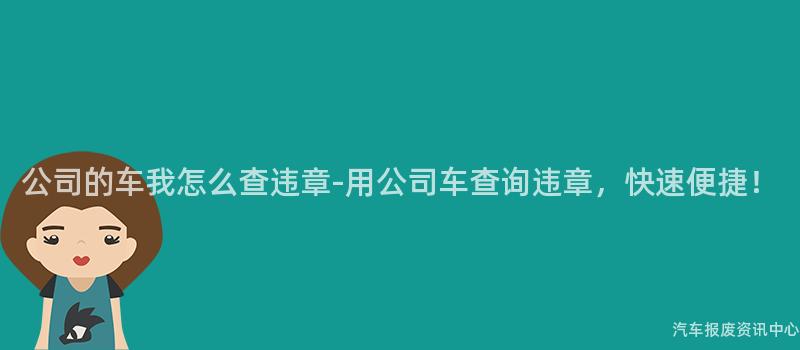 公司的车我怎么查违章-用公司车查询违章，快速便捷！