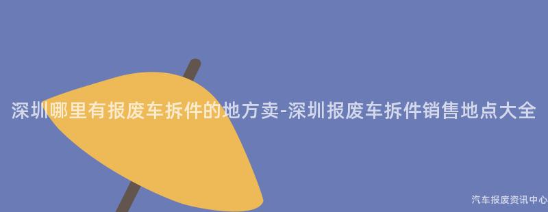 深圳哪里有报废车拆件的地方卖-深圳报废车拆件销售地点大全