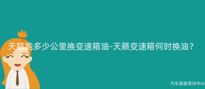 天籁跑多少公里换变速箱油-天籁变速箱何时换油？