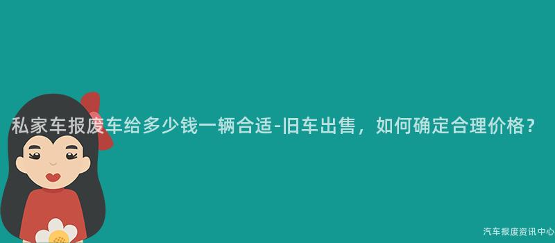 私家车报废车给多少钱一辆合适-旧车出售，如何确定合理价格？