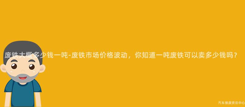 废铁大概多少钱一吨-废铁市场价格波动，你知道一吨废铁可以卖多少钱吗？
