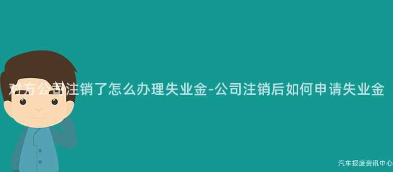 对方公司注销了怎么办理失业金-公司注销后如何申请失业金
