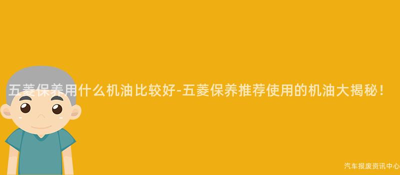 五菱保养用什么机油比较好-五菱保养推荐使用的机油大揭秘！