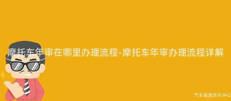 摩托车年审在哪里办理流程-摩托车年审办理流程详解