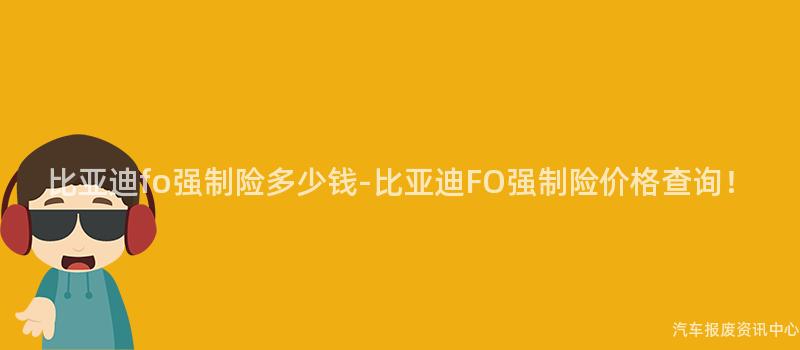 比亚迪fo强制险多少钱-比亚迪FO强制险价格查询！
