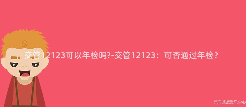 交管12123可以年检吗?-交管12123：可否通过年检？