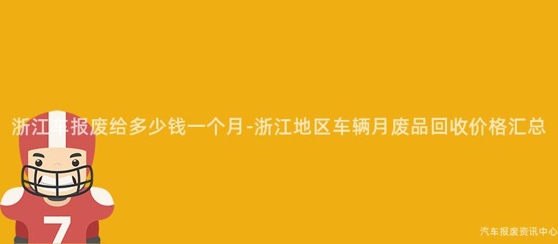 浙江车报废给多少钱一个月-浙江地区车辆月废品回收价格汇总