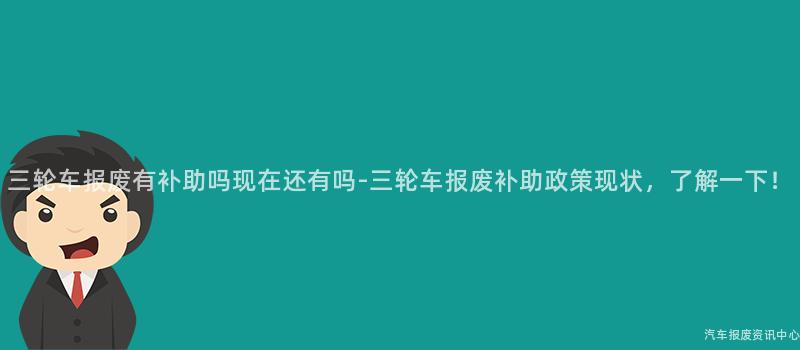 三轮车报废有补助吗现在还有吗-三轮车报废补助政策现状，了解一下！