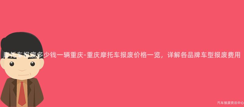 摩托车报废多少钱一辆重庆-重庆摩托车报废价格一览，详解各品牌车型报废费用