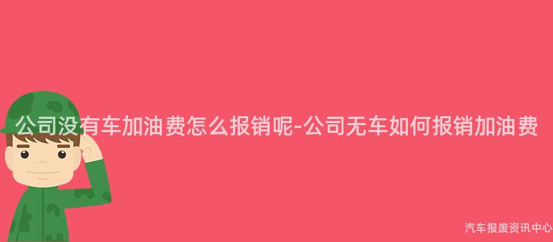 公司没有车加油费怎么报销呢-公司无车如何报销加油费