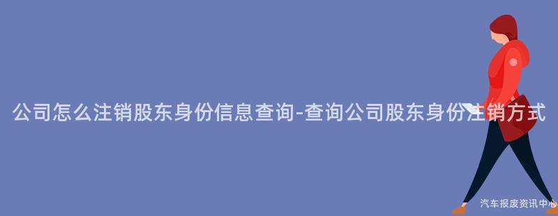 公司怎么注销股东身份信息查询-查询公司股东身份注销方式