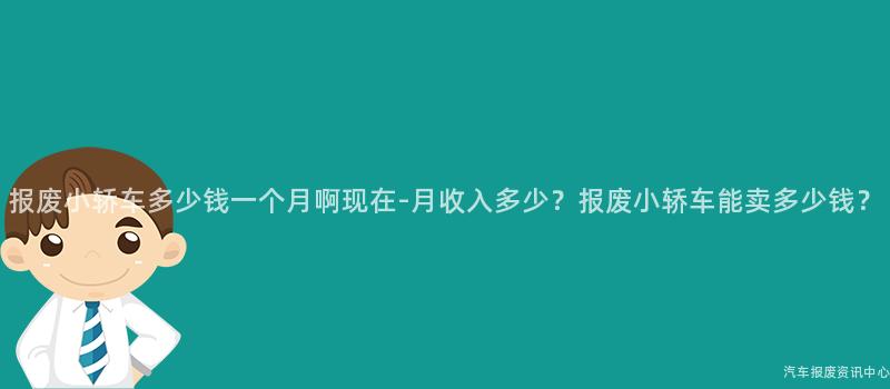 报废小轿车多少钱一个月啊现在-月收入多少？报废小轿车能卖多少钱？