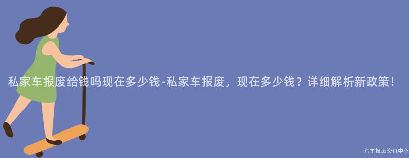 私家车报废给钱吗现在多少钱-私家车报废，现在多少钱？详细解析新政策！