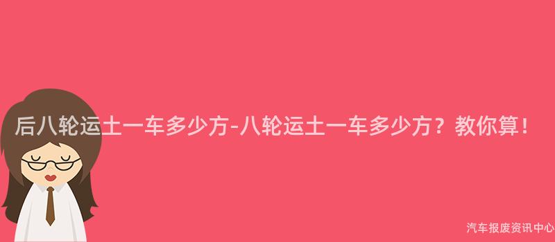 后八轮运土一车多少方-八轮运土一车多少方？教你算！