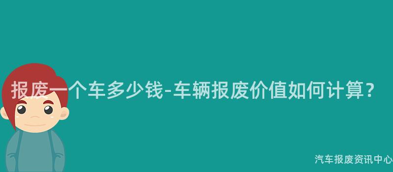 报废一个车多少钱-车辆报废价值如何计算？