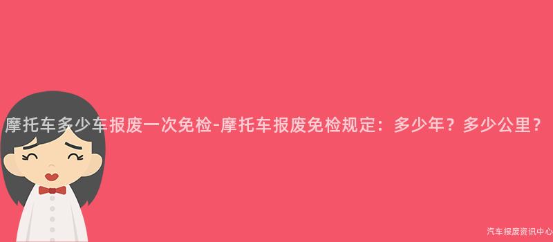 摩托车多少车报废一次免检-摩托车报废免检规定：多少年？多少公里？