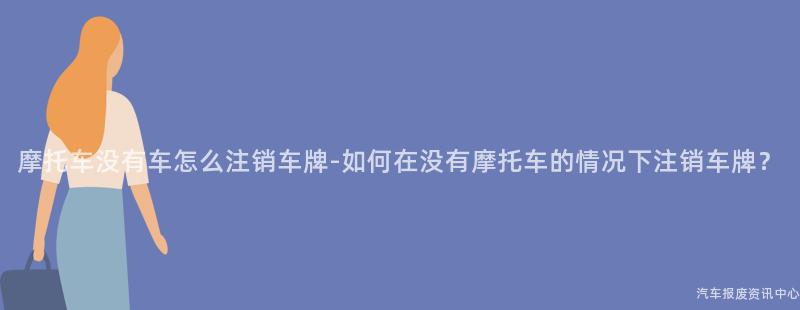 摩托车没有车怎么注销车牌-如何在没有摩托车的情况下注销车牌？
