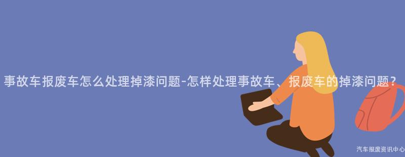 事故车报废车怎么处理掉漆问题-怎样处理事故车、报废车的掉漆问题？