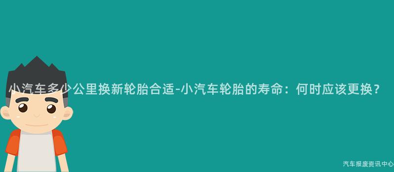 小汽车多少公里换新轮胎合适-小汽车轮胎的寿命：何时应该更换？