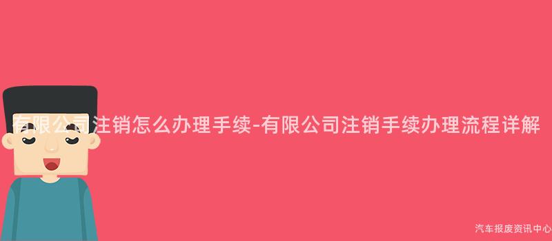 有限公司注销怎么办理手续-有限公司注销手续办理流程详解
