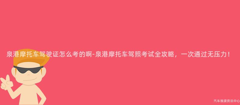 泉港摩托车驾驶证怎么考的啊-泉港摩托车驾照考试全攻略，一次通过无压力！