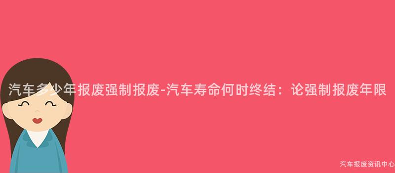 汽车多少年报废强制报废-汽车寿命何时终结：论强制报废年限