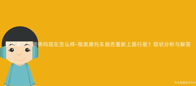 报废摩托车能骑吗现在怎么样-报废摩托车能否重新上路行驶？现状分析与解答