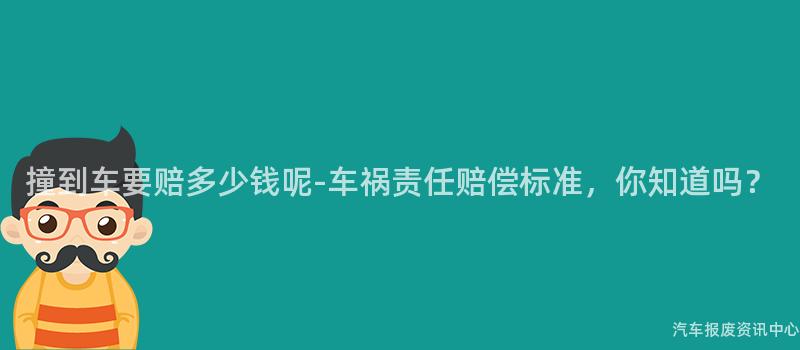 撞到车要赔多少钱呢-车祸责任赔偿标准，你知道吗？