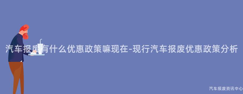 汽车报废有什么优惠政策嘛现在-现行汽车报废优惠政策分析