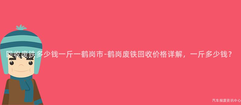 回收废铁多少钱一斤一鹤岗市-鹤岗废铁回收价格详解，一斤多少钱？