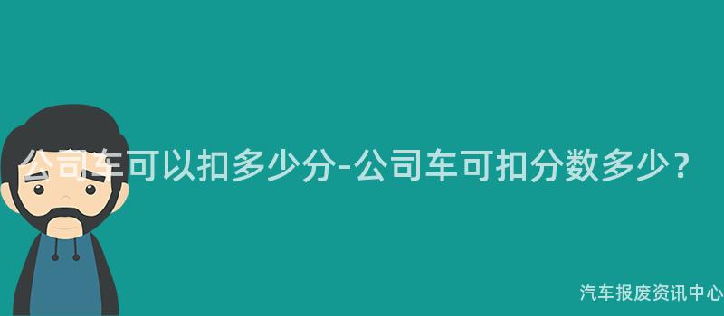 公司车可以扣多少分-公司车可扣分数多少？