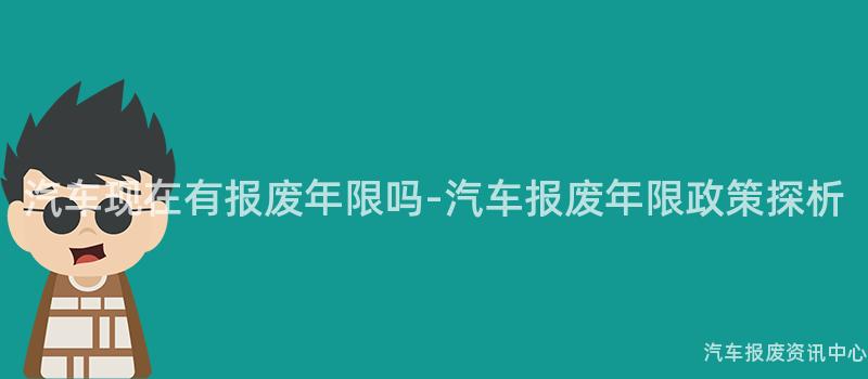 汽车现在有报废年限吗-汽车报废年限政策探析
