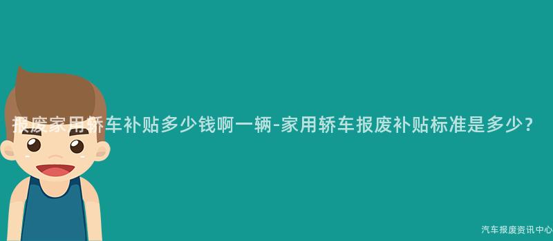 报废家用轿车补贴多少钱啊一辆-家用轿车报废补贴标准是多少？
