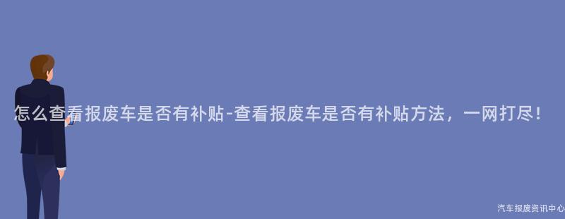 怎么查看报废车是否有补贴-查看报废车是否有补贴方法，一网打尽！