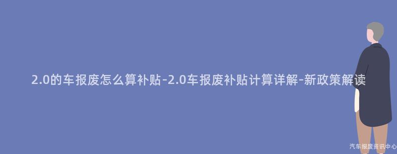 2.0的车报废怎么算补贴-2.0车报废补贴计算详解-新政策解读