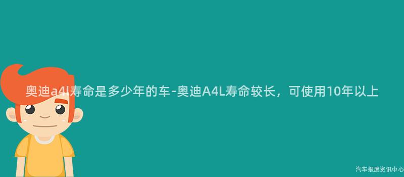 奥迪a4l寿命是多少年的车-奥迪A4L寿命较长，可使用10年以上